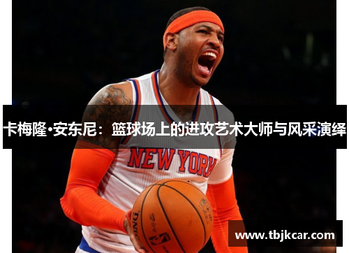 卡梅隆·安东尼：篮球场上的进攻艺术大师与风采演绎