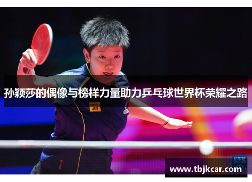 孙颖莎的偶像与榜样力量助力乒乓球世界杯荣耀之路